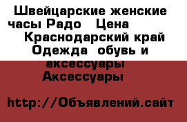 Швейцарские женские часы Радо › Цена ­ 25 000 - Краснодарский край Одежда, обувь и аксессуары » Аксессуары   